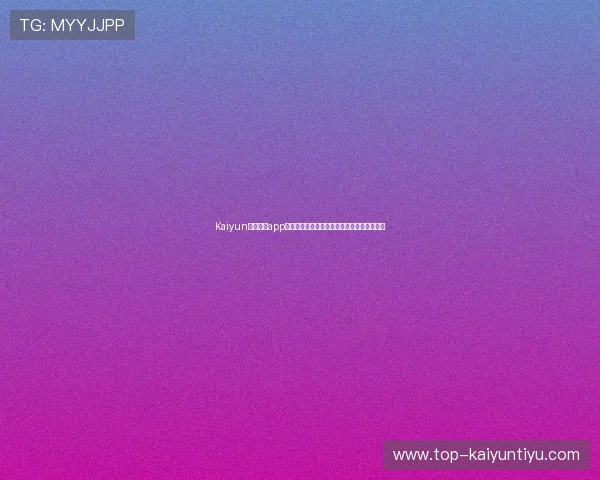 Kaiyun开云官网app功能介绍与使用技巧，助你轻松畅玩游戏世界